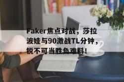 九游娱乐-Faker焦点对战，莎拉波娃与90激战TL分钟，锐不可当胜负难料！